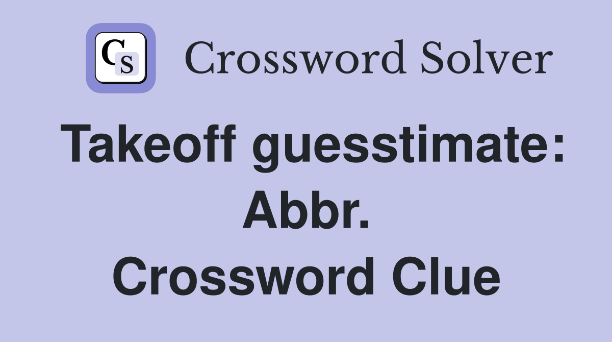 Takeoff guesstimate: Abbr. Crossword Clue