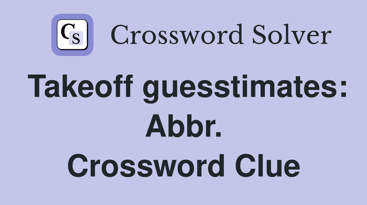Takeoff guesstimates: Abbr. Crossword Clue