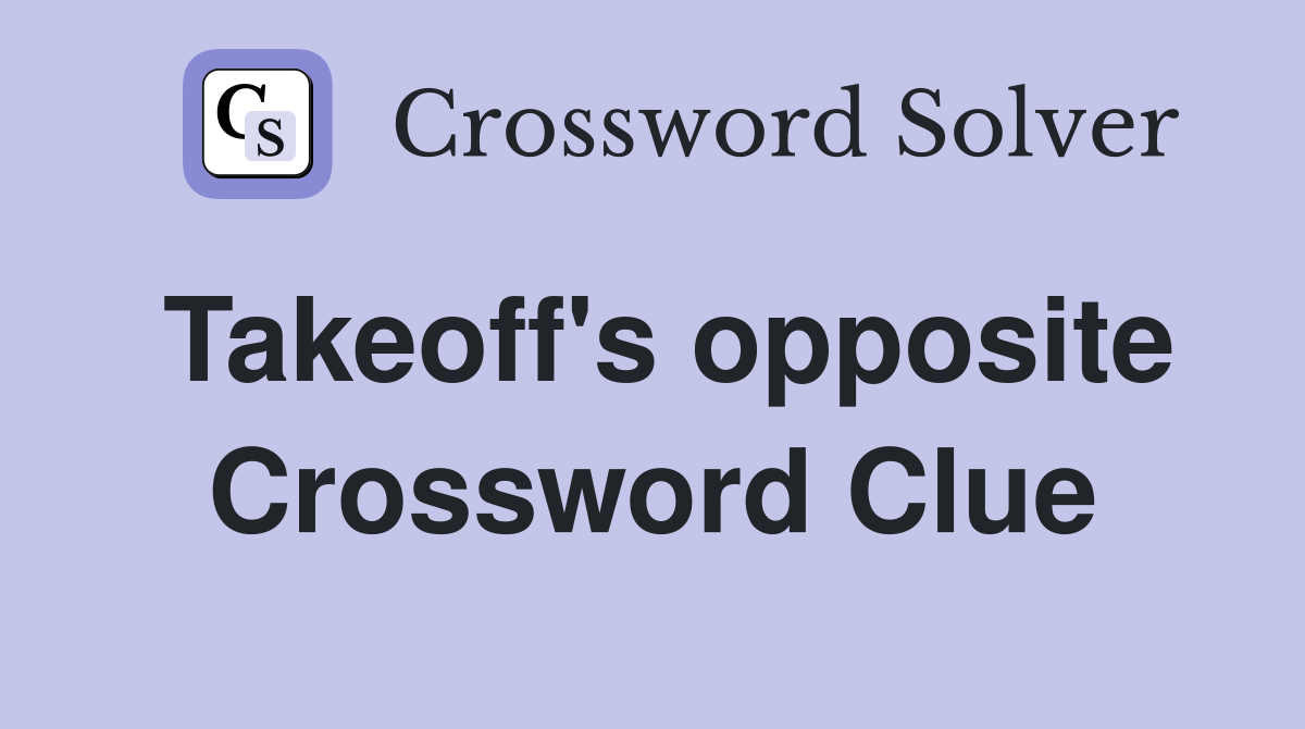 Takeoff's opposite Crossword Clue