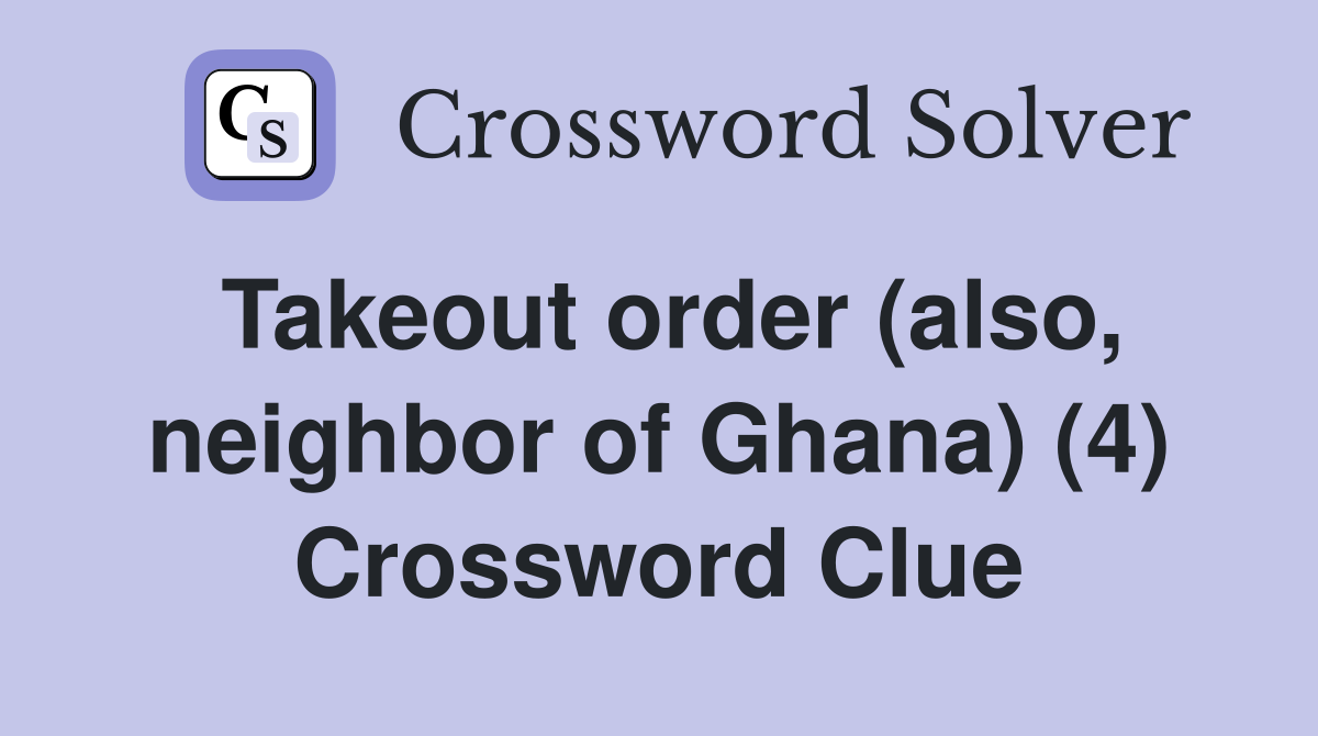 Takeout order (also, neighbor of Ghana) (4) Crossword Clue
