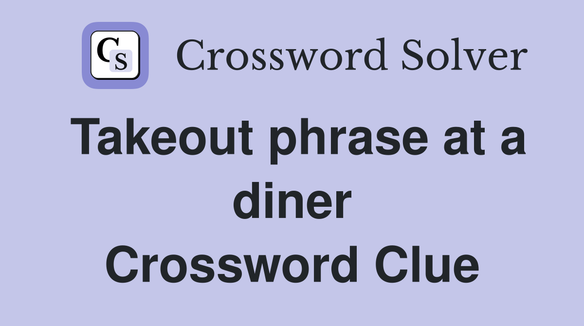 Takeout phrase at a diner Crossword Clue