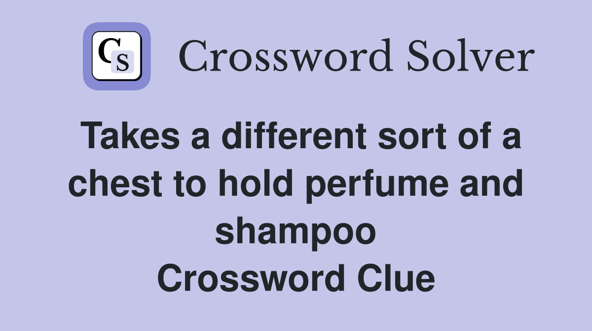 Takes a different sort of a chest to hold perfume and shampoo Crossword Clue