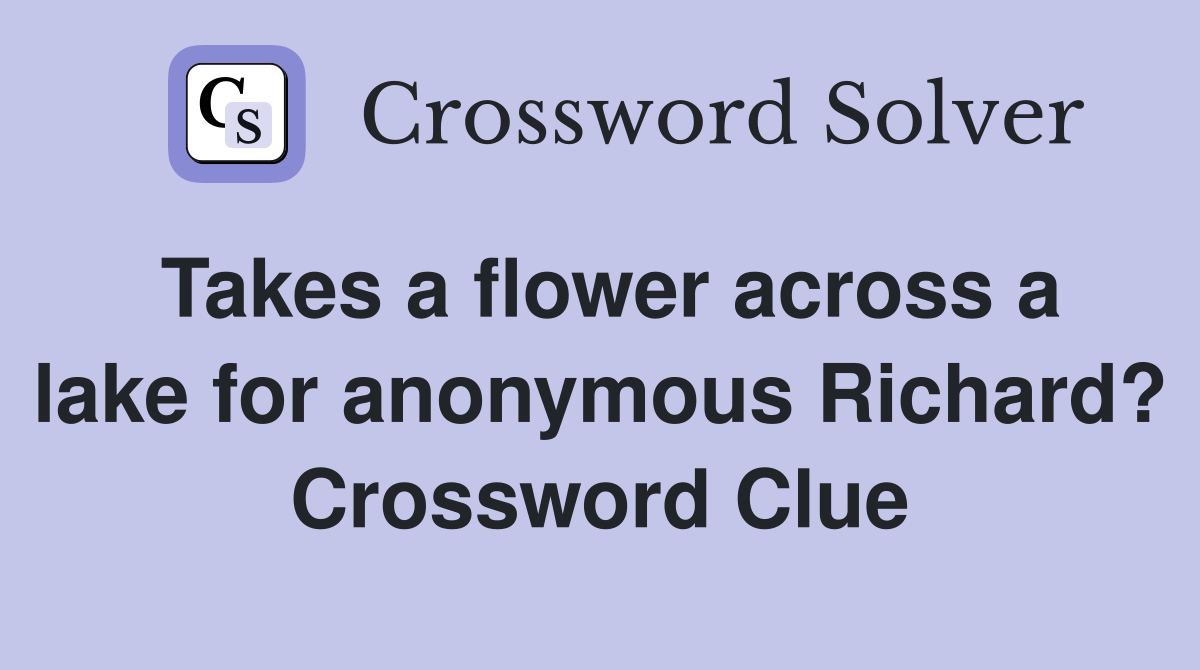 Takes a flower across a lake for anonymous Richard? Crossword Clue