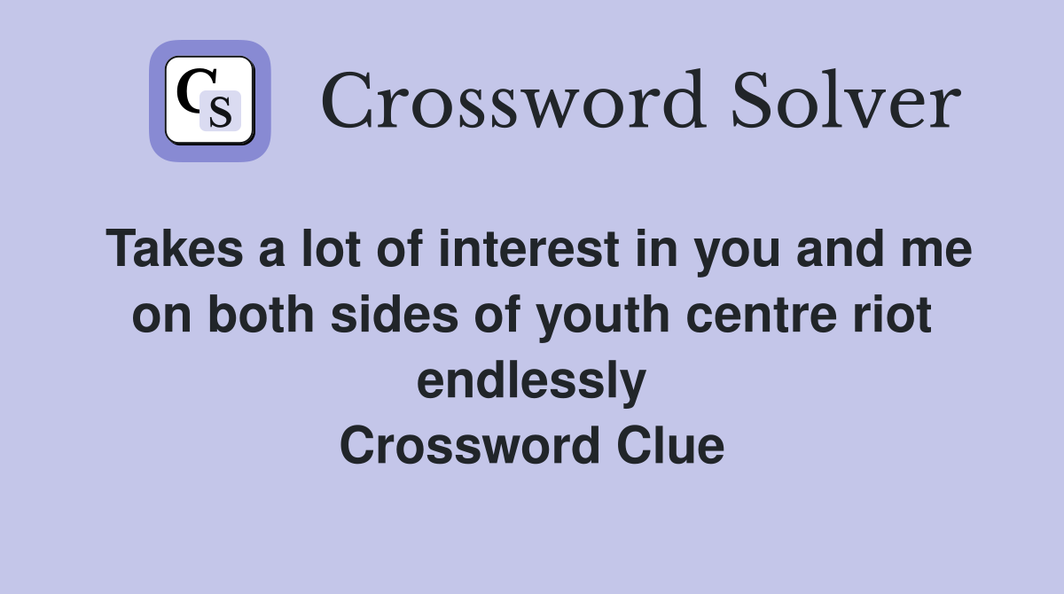 Takes a lot of interest in you and me on both sides of youth centre riot endlessly Crossword Clue