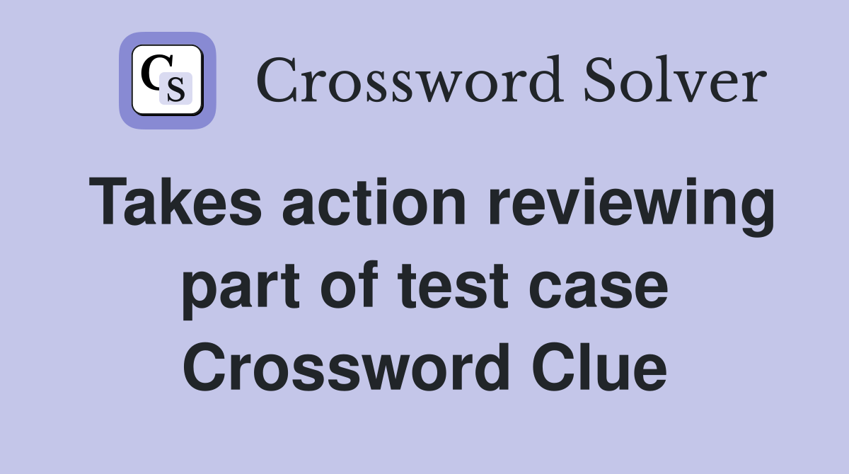 Takes action reviewing part of test case Crossword Clue