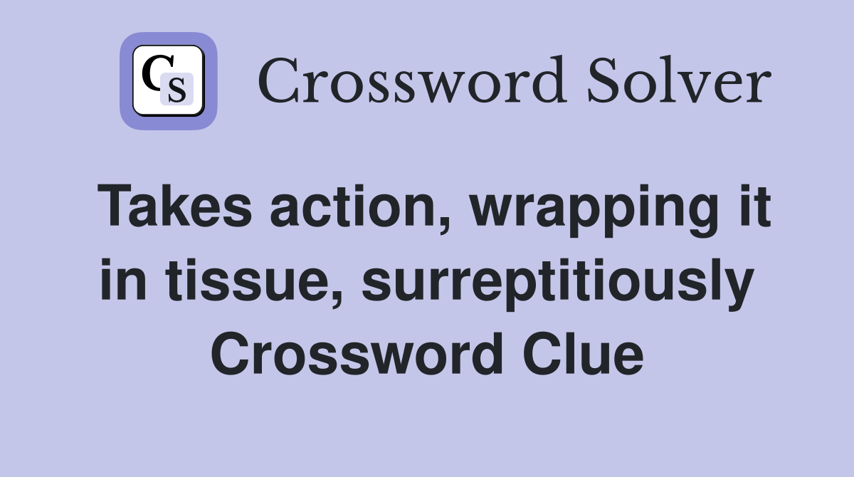 Takes action, wrapping it in tissue, surreptitiously Crossword Clue