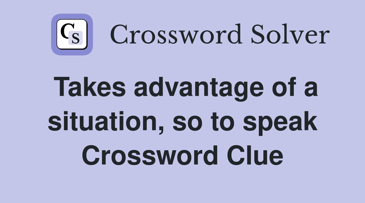 Takes advantage of a situation, so to speak Crossword Clue