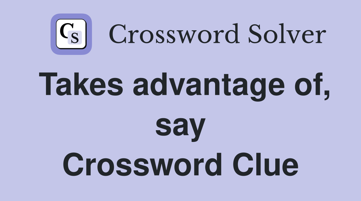 Takes advantage of, say Crossword Clue