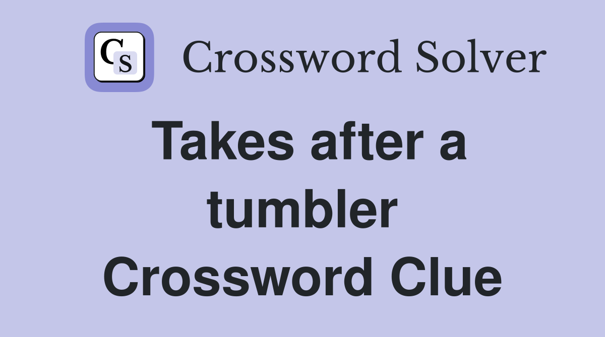 Takes after a tumbler Crossword Clue