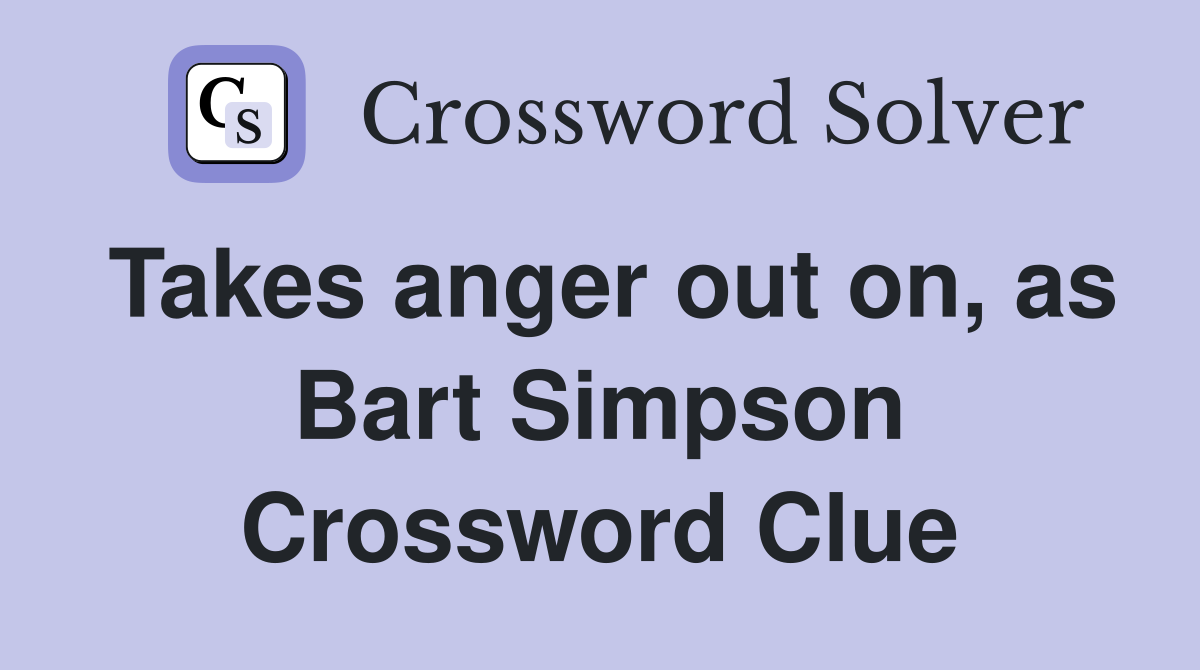 Takes anger out on, as Bart Simpson Crossword Clue