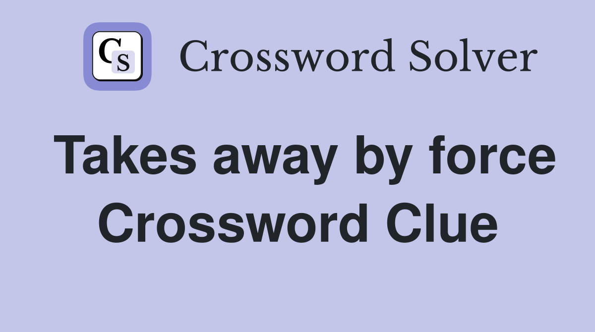 Takes away by force Crossword Clue