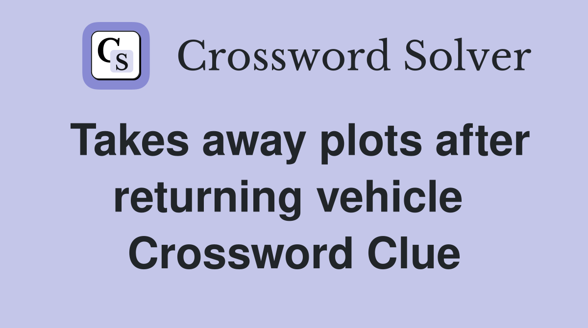 Takes away plots after returning vehicle  Crossword Clue