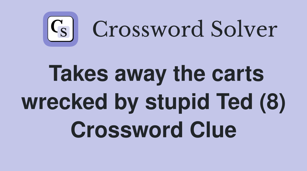Takes away the carts wrecked by stupid Ted (8) Crossword Clue