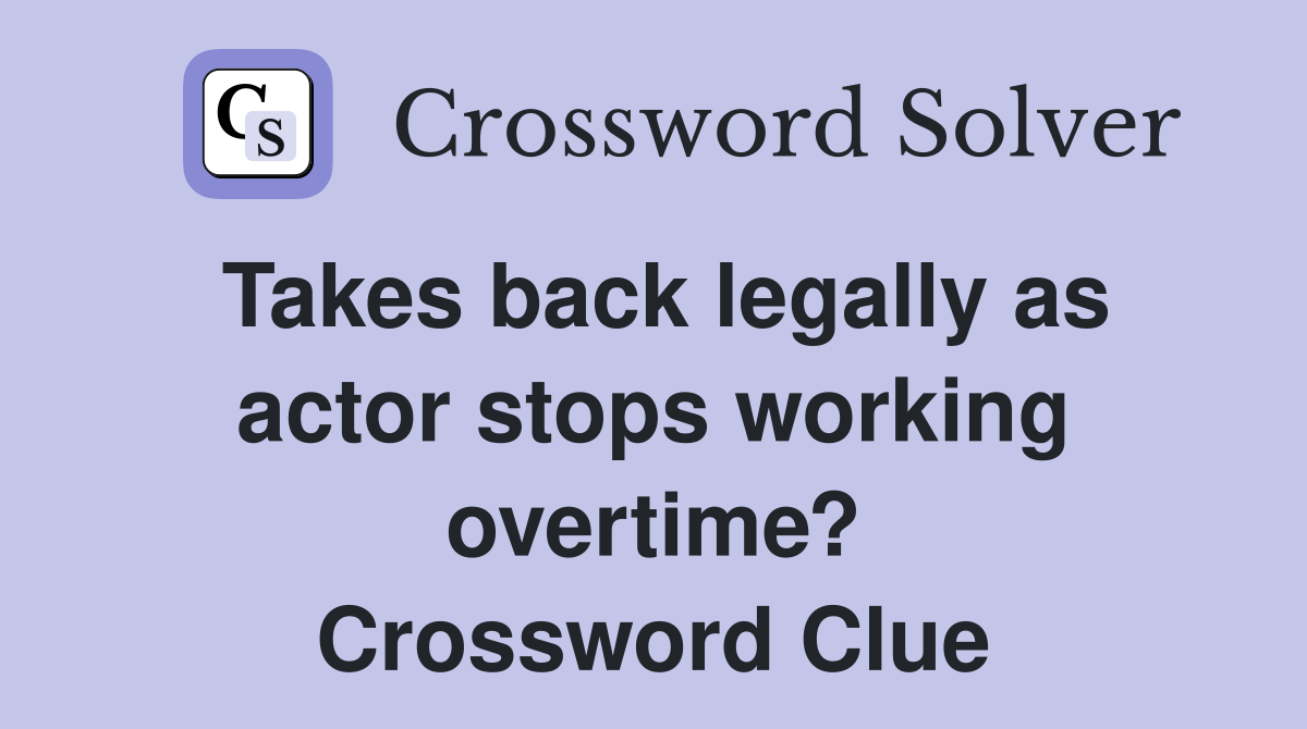 Takes back legally as actor stops working overtime? Crossword Clue