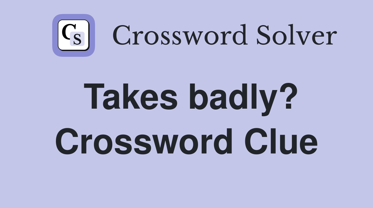 Takes badly? Crossword Clue Answers Crossword Solver