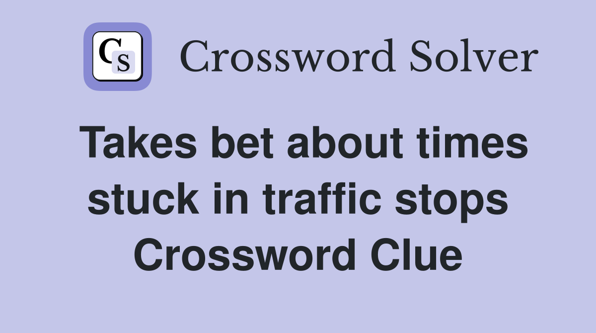 Takes bet about times stuck in traffic stops Crossword Clue