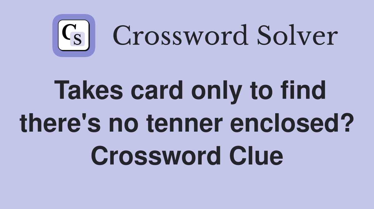 Takes card only to find there's no tenner enclosed? Crossword Clue