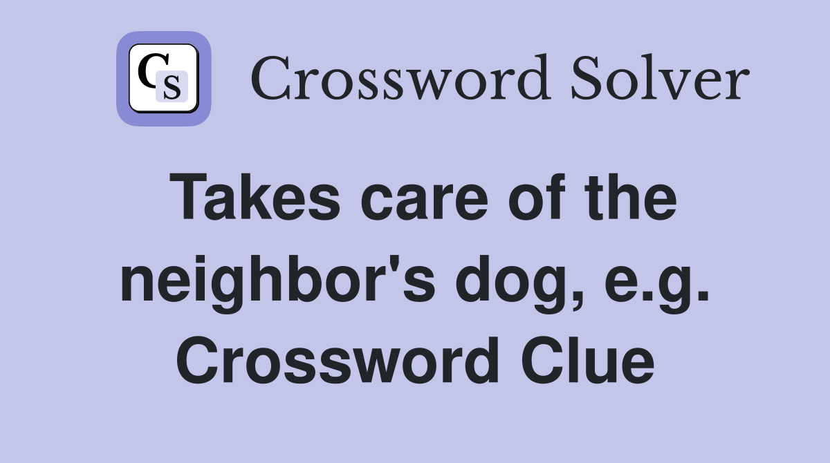 Takes care of the neighbor's dog, e.g. Crossword Clue