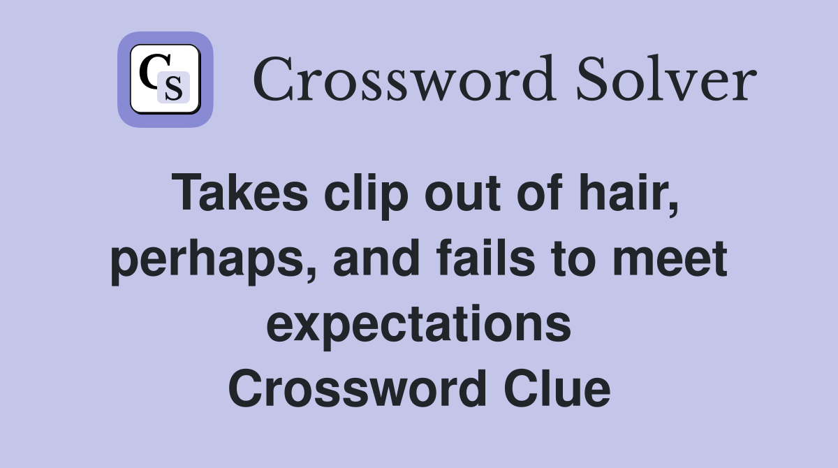 Takes clip out of hair, perhaps, and fails to meet expectations Crossword Clue