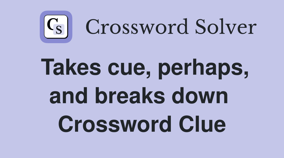 Takes cue, perhaps, and breaks down  Crossword Clue