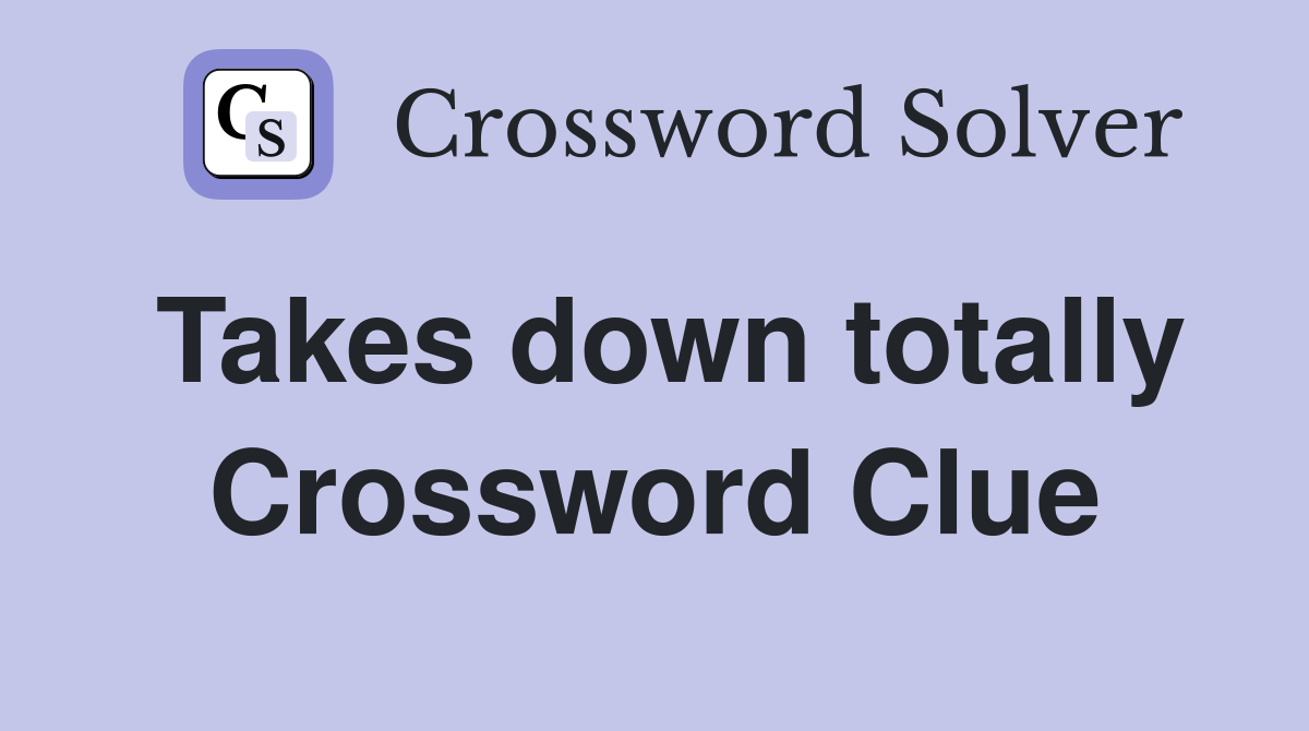 Takes down totally Crossword Clue