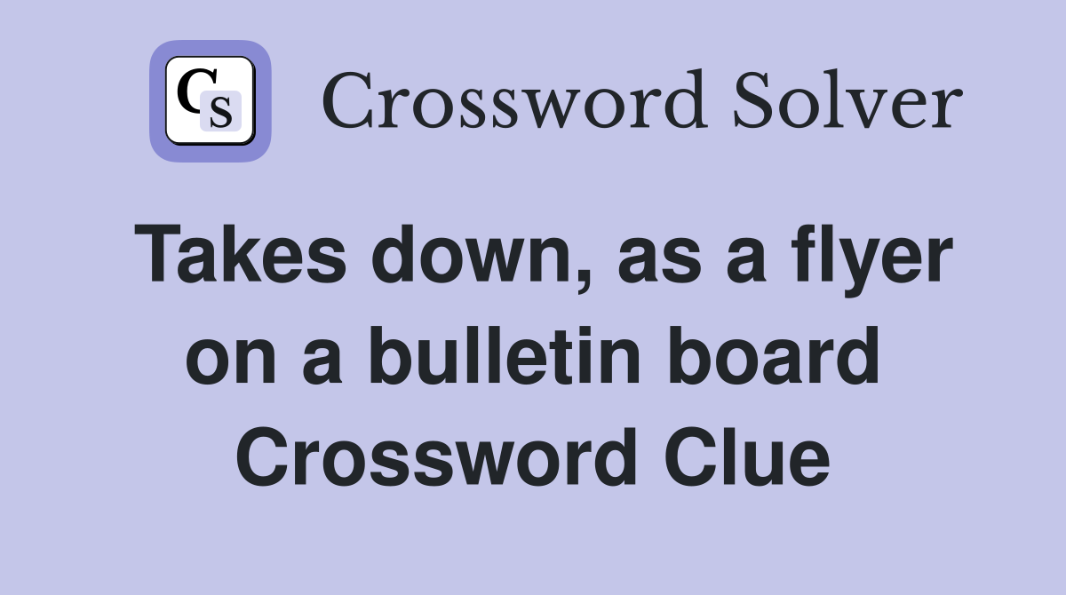 Takes down, as a flyer on a bulletin board Crossword Clue