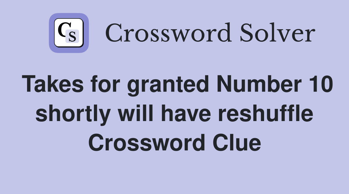 Takes for granted Number 10 shortly will have reshuffle Crossword Clue