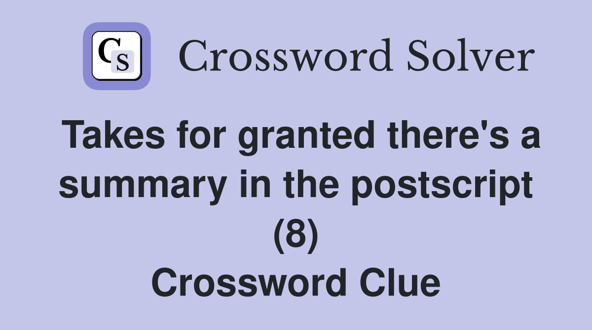 Takes for granted there's a summary in the postscript (8) Crossword Clue