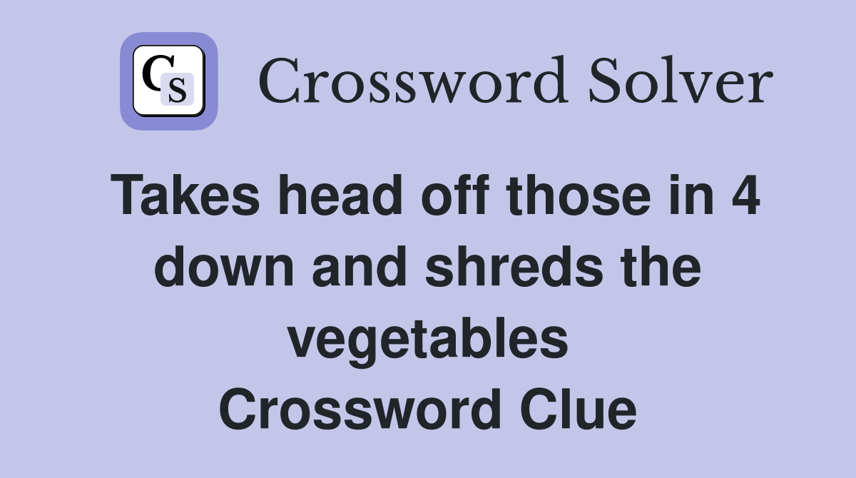 Takes head off those in 4 down and shreds the vegetables Crossword Clue