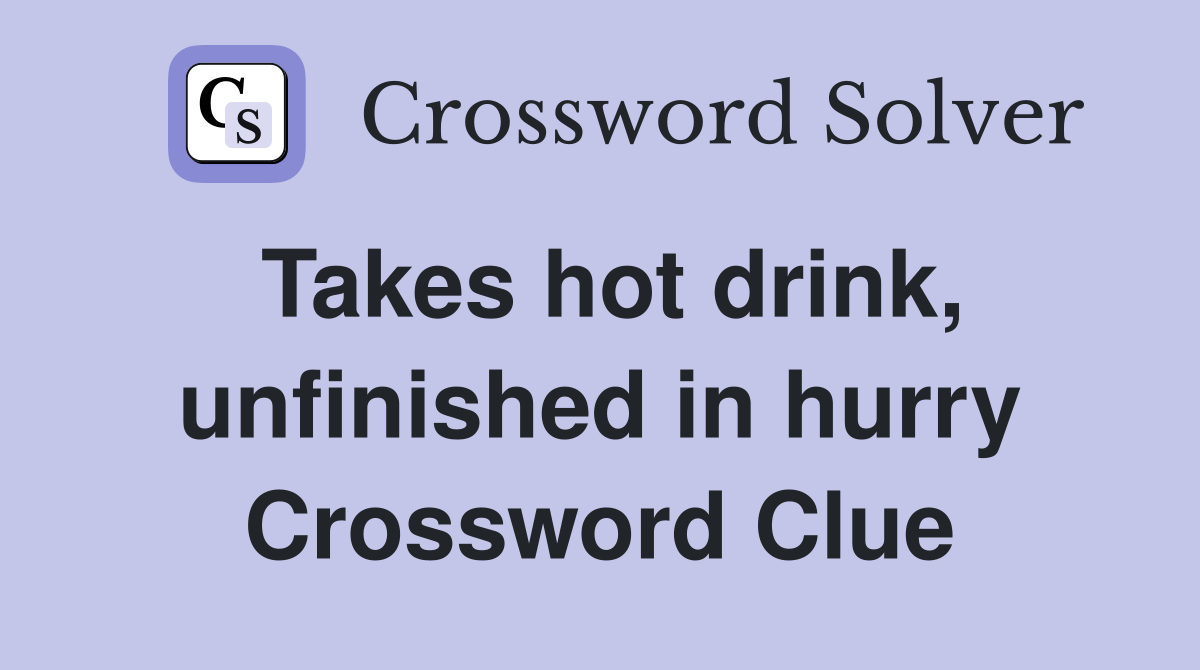 Takes hot drink, unfinished in hurry Crossword Clue