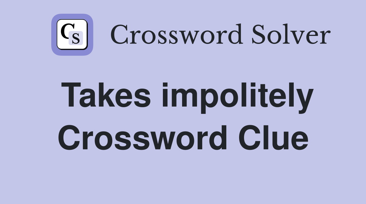 Takes impolitely Crossword Clue