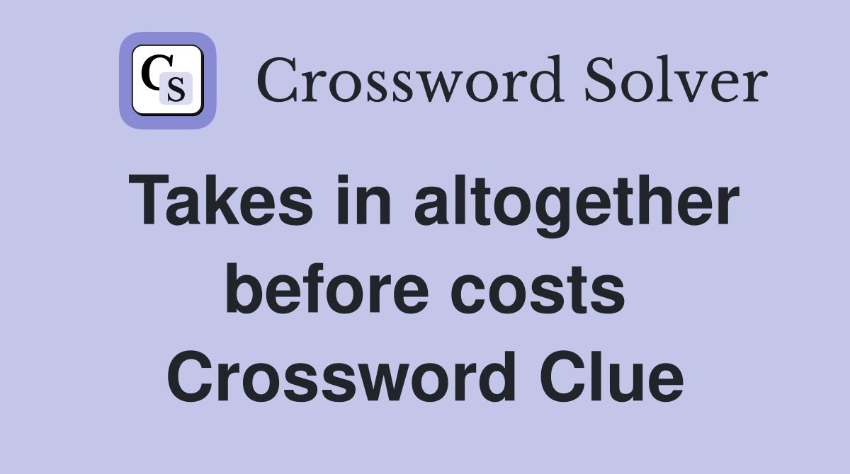 Takes in altogether before costs Crossword Clue