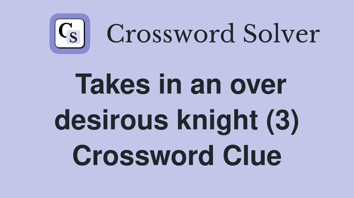 Takes in an over desirous knight (3) Crossword Clue
