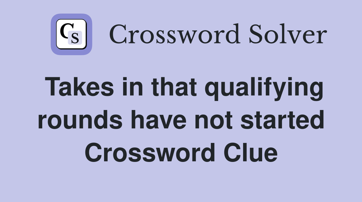 Takes in that qualifying rounds have not started Crossword Clue