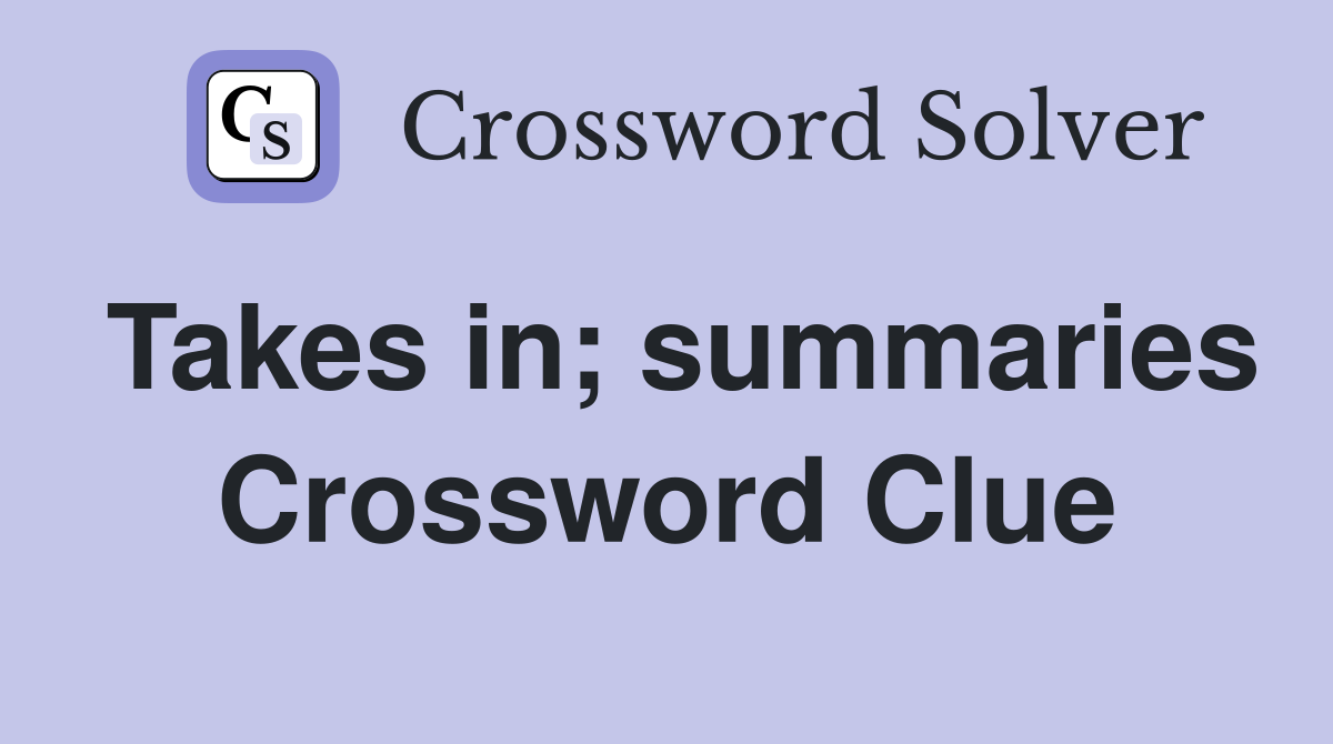 Takes in; summaries Crossword Clue