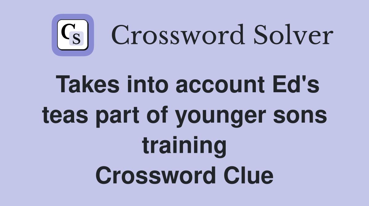 Takes into account Ed's teas part of younger sons training Crossword Clue