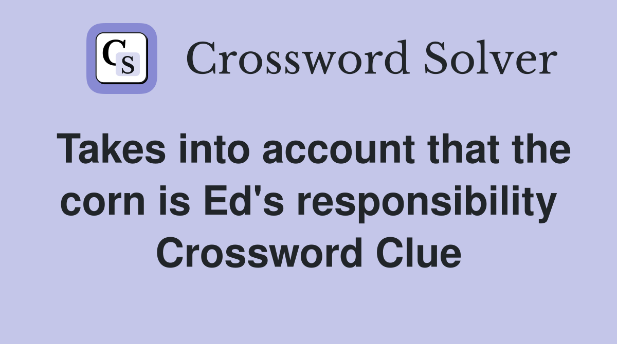 Takes into account that the corn is Ed's responsibility Crossword Clue