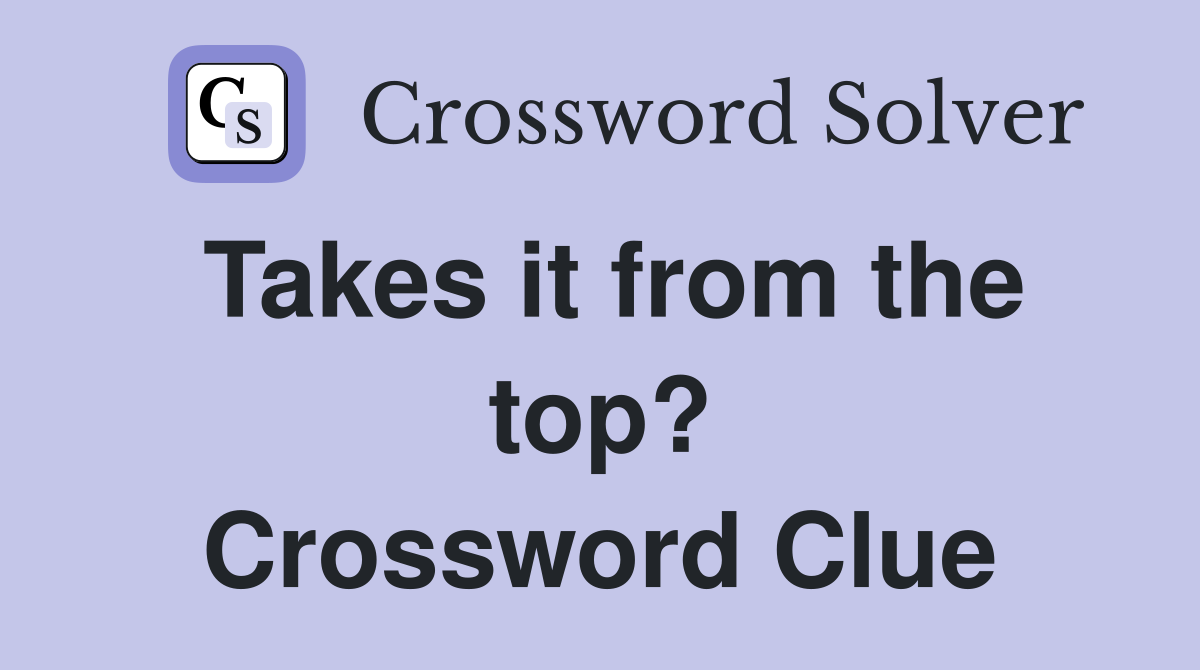 Takes it from the top? Crossword Clue