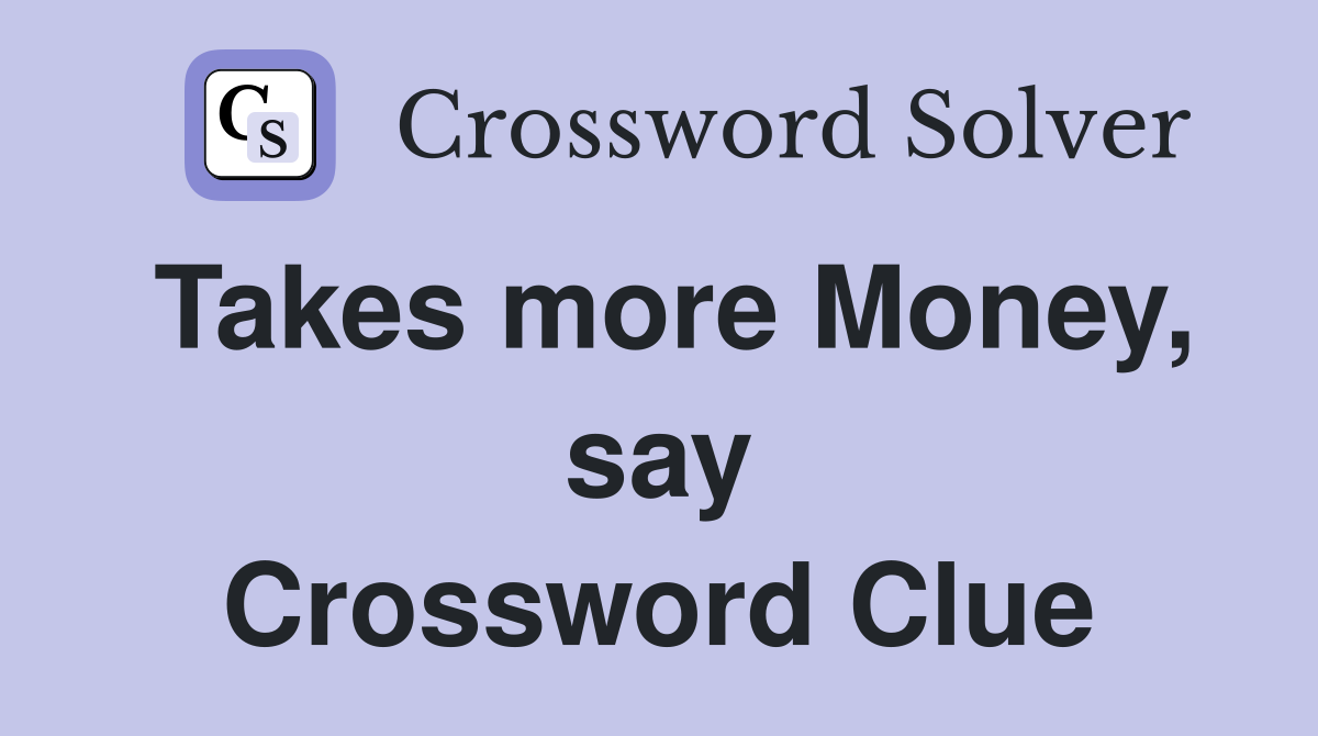 Takes more Money, say Crossword Clue