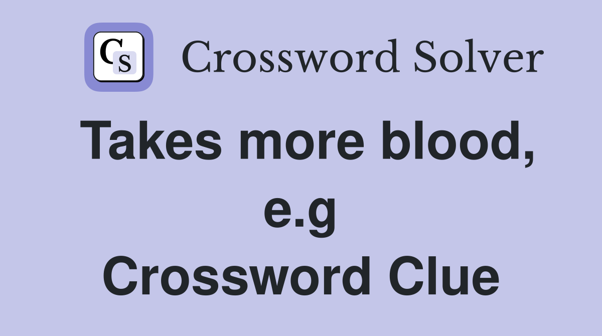 Takes more blood, e.g Crossword Clue