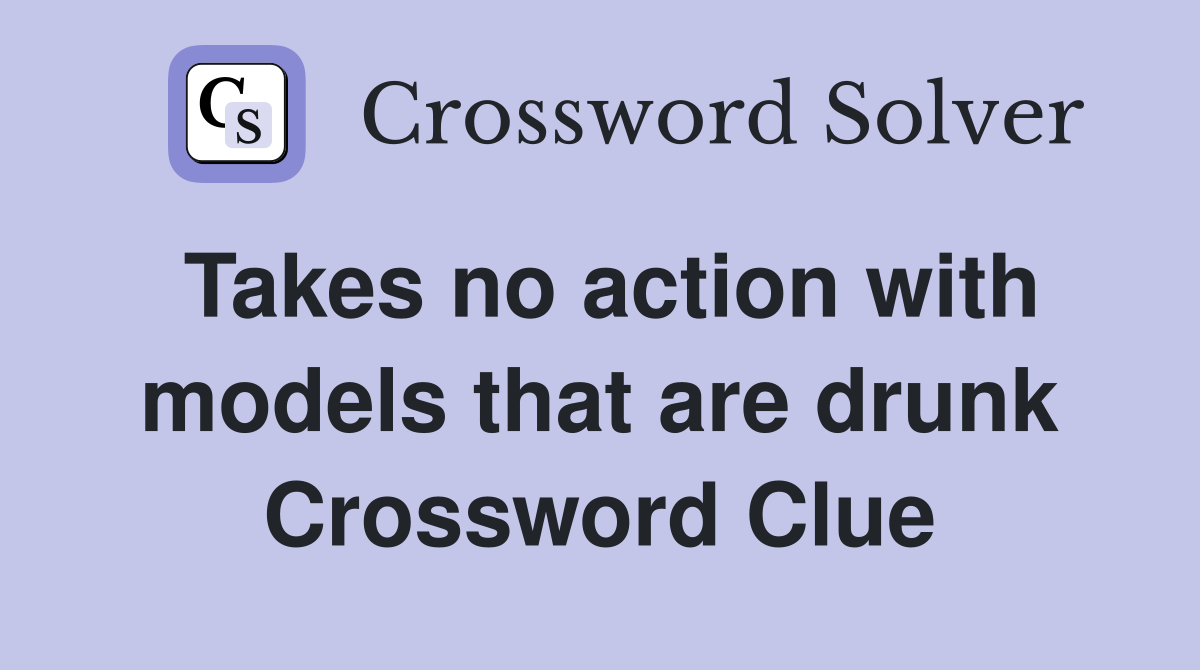 Takes no action with models that are drunk Crossword Clue