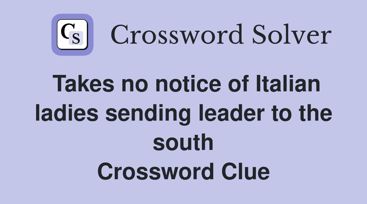 Takes no notice of Italian ladies sending leader to the south Crossword Clue