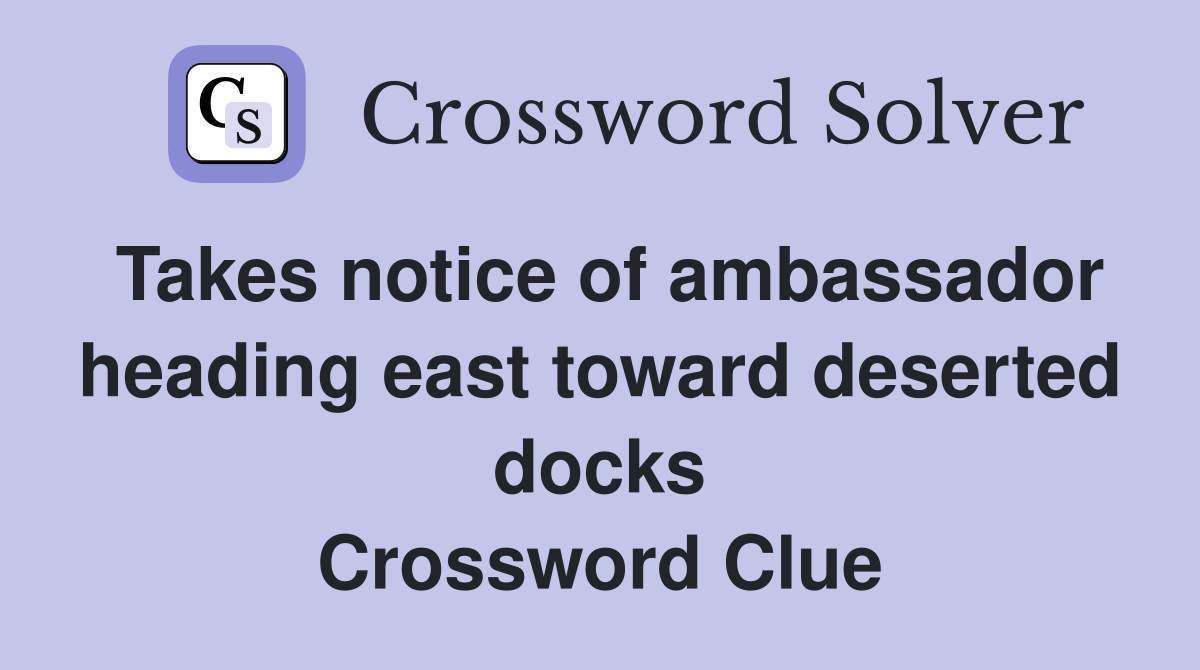 Takes notice of ambassador heading east toward deserted docks Crossword Clue