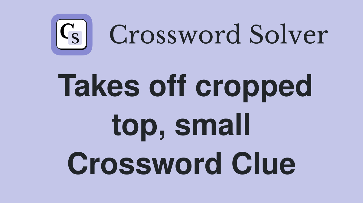 Takes off cropped top, small Crossword Clue