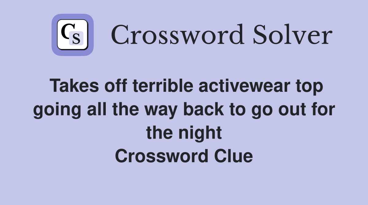 Takes off terrible activewear top going all the way back to go out for the night Crossword Clue