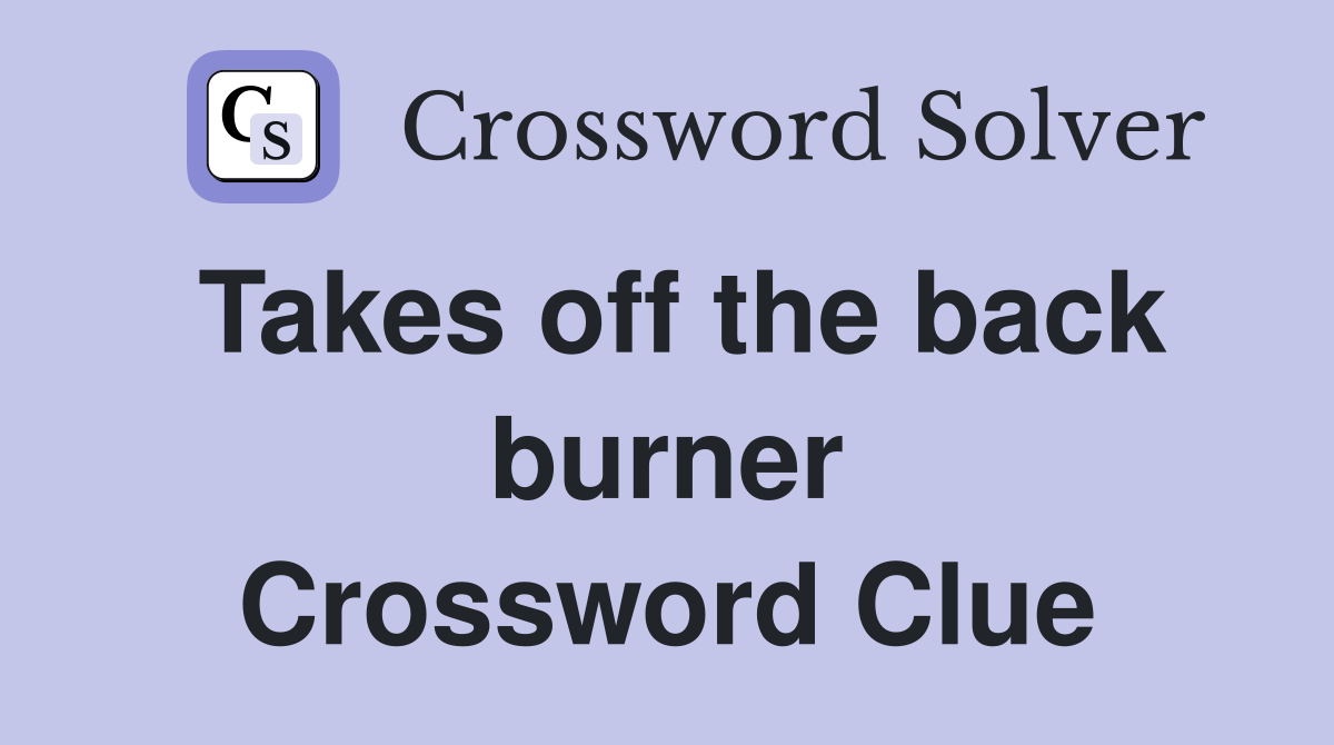 Takes off the back burner Crossword Clue