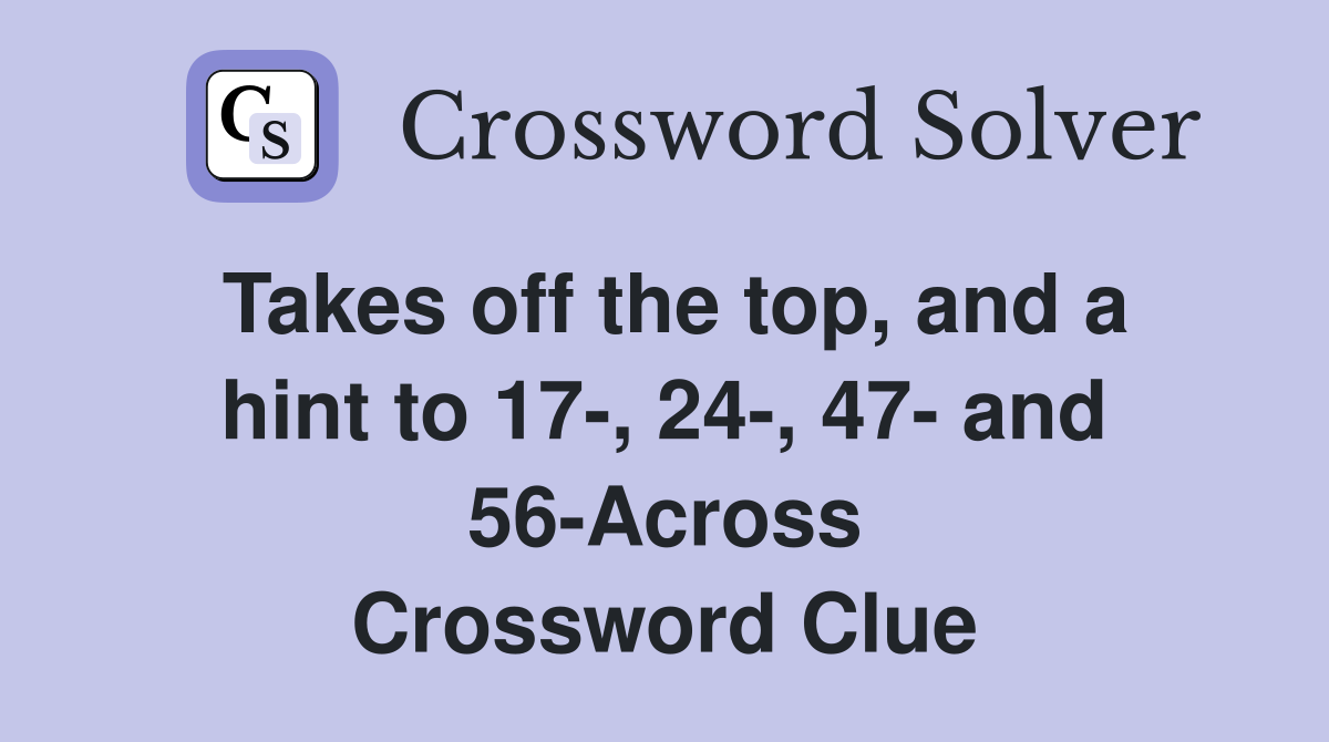 Takes off the top, and a hint to 17-, 24-, 47- and 56-Across Crossword Clue