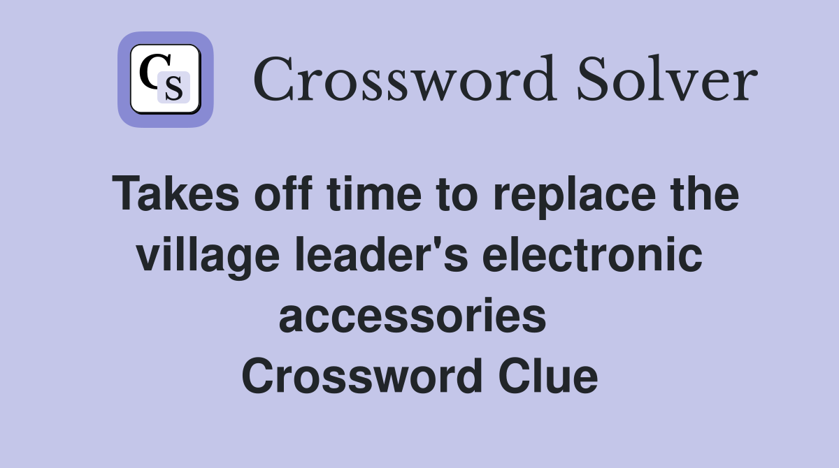 Takes off time to replace the village leader's electronic accessories  Crossword Clue