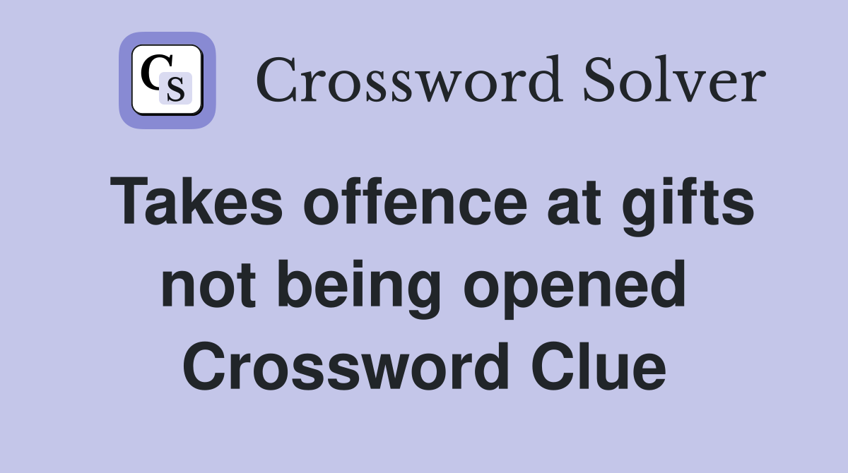 Takes offence at gifts not being opened Crossword Clue