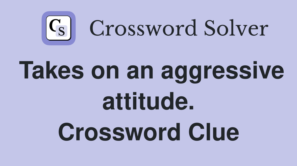 Takes on an aggressive attitude. Crossword Clue